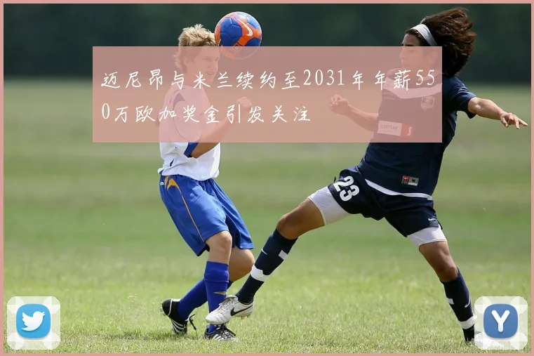 迈尼昂与米兰续约至2031年年薪550万欧加奖金引发关注