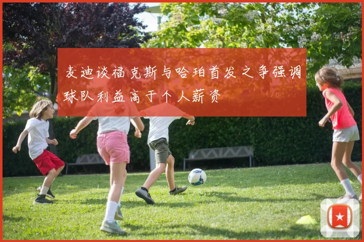 麦迪谈福克斯与哈珀首发之争强调球队利益高于个人薪资