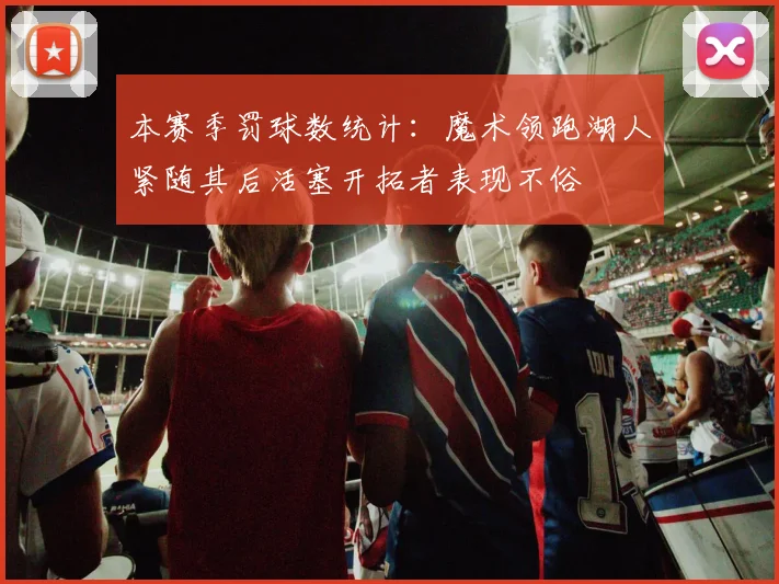 本赛季罚球数统计：魔术领跑湖人紧随其后活塞开拓者表现不俗