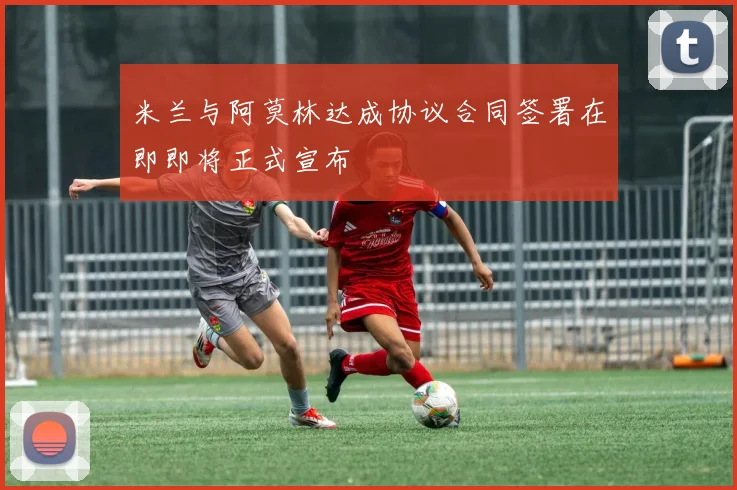 米兰与阿莫林达成协议合同签署在即即将正式宣布