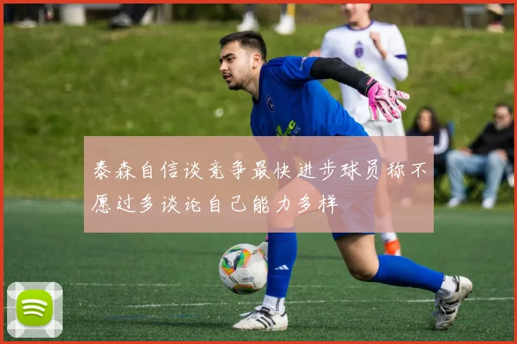泰森自信谈竞争最快进步球员称不愿过多谈论自己能力多样