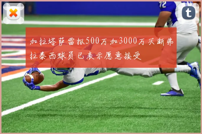 加拉塔萨雷拟500万加3000万买断弗拉泰西球员已表示愿意接受