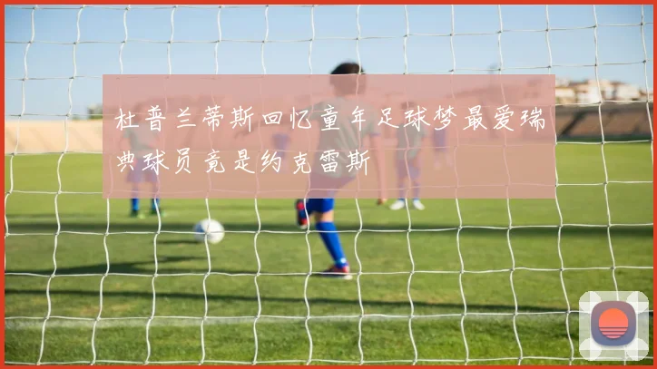 杜普兰蒂斯回忆童年足球梦最爱瑞典球员竟是约克雷斯