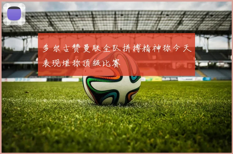 多尔古赞曼联全队拼搏精神称今天表现堪称顶级比赛