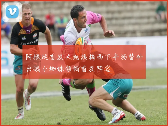 阿根廷首发大轮换梅西下半场替补出战小蜘蛛领衔首发阵容