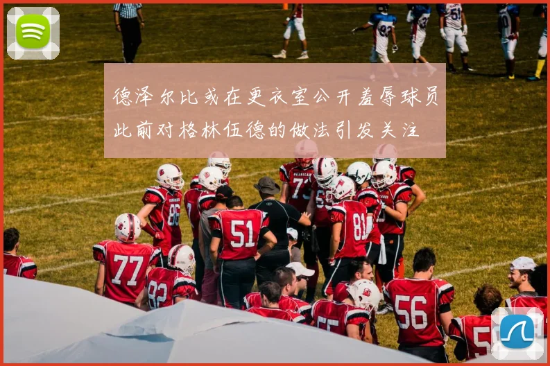 德泽尔比或在更衣室公开羞辱球员此前对格林伍德的做法引发关注