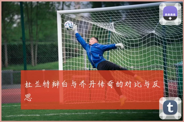 杜兰特辩白与乔丹传奇的对比与反思