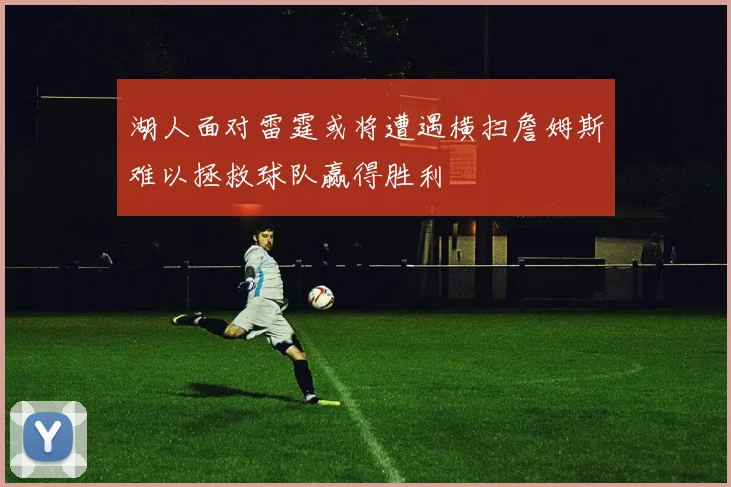 湖人面对雷霆或将遭遇横扫詹姆斯难以拯救球队赢得胜利