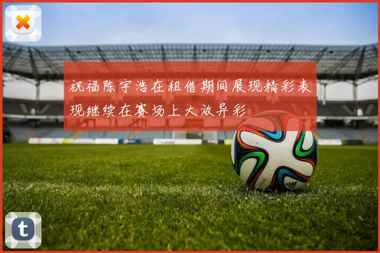 祝福陈宇浩在租借期间展现精彩表现继续在赛场上大放异彩