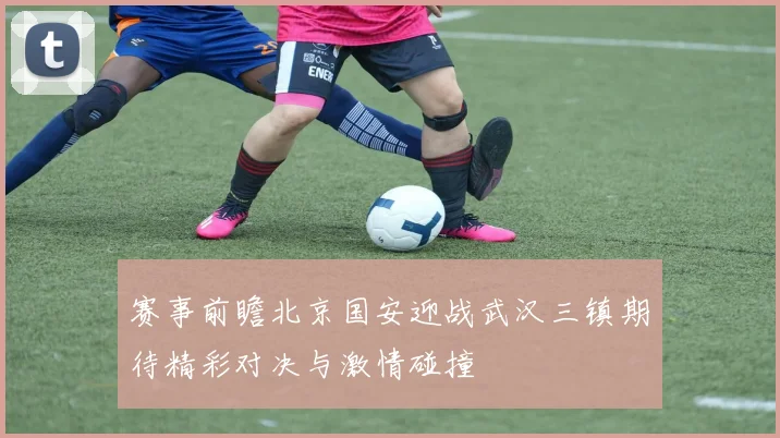 赛事前瞻北京国安迎战武汉三镇期待精彩对决与激情碰撞