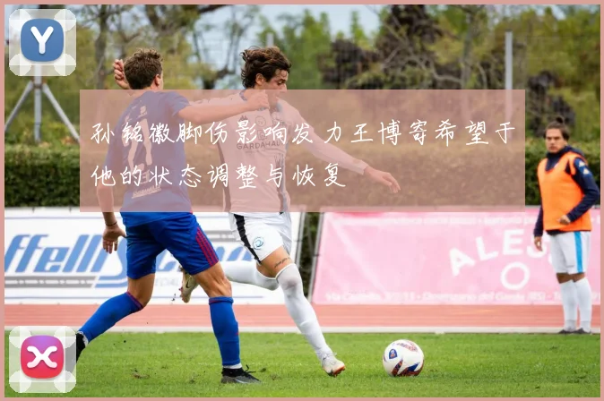 孙铭徽脚伤影响发力王博寄希望于他的状态调整与恢复