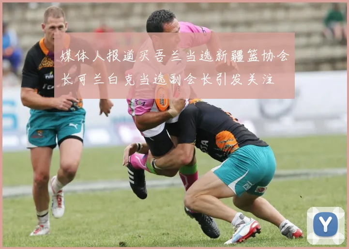 媒体人报道买吾兰当选新疆篮协会长可兰白克当选副会长引发关注