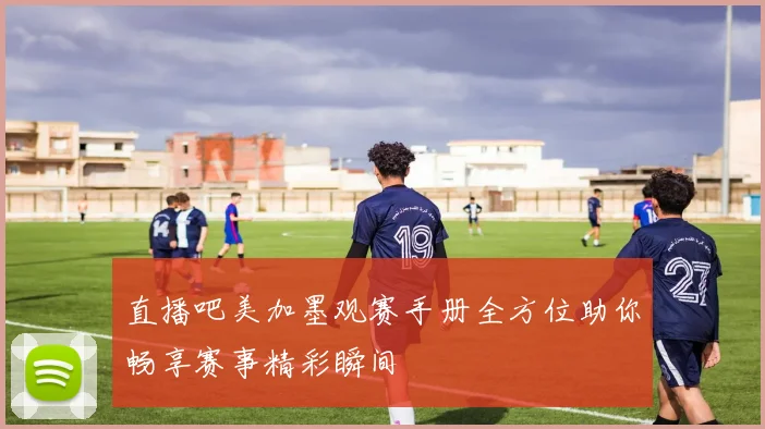 直播吧美加墨观赛手册全方位助你畅享赛事精彩瞬间