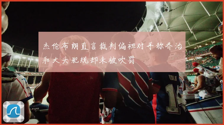 杰伦布朗直言裁判偏袒对手称乔治和大头犯规却未被吹罚