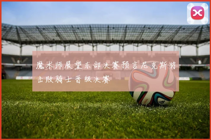 魔术师展望东部决赛预言尼克斯将击败骑士晋级决赛
