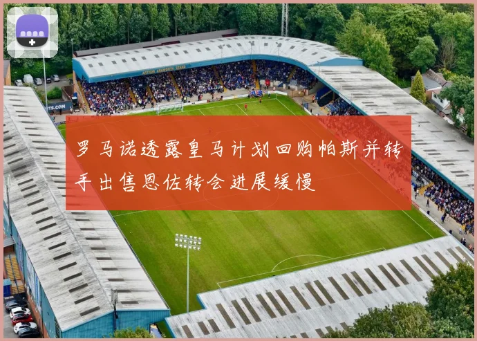 罗马诺透露皇马计划回购帕斯并转手出售恩佐转会进展缓慢