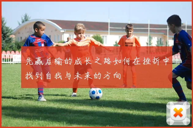先赢后输的成长之路如何在挫折中找到自我与未来的方向