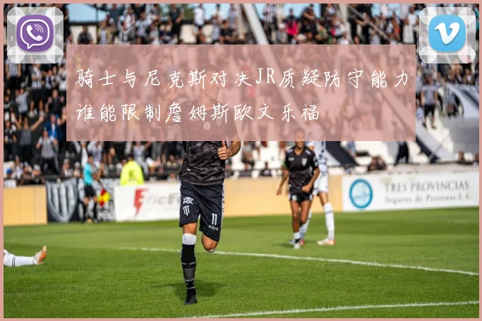 骑士与尼克斯对决JR质疑防守能力谁能限制詹姆斯欧文乐福