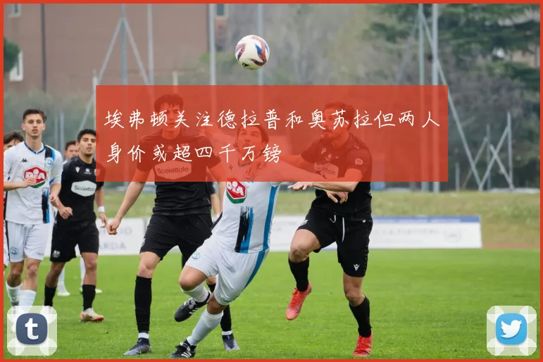 埃弗顿关注德拉普和奥苏拉但两人身价或超四千万镑